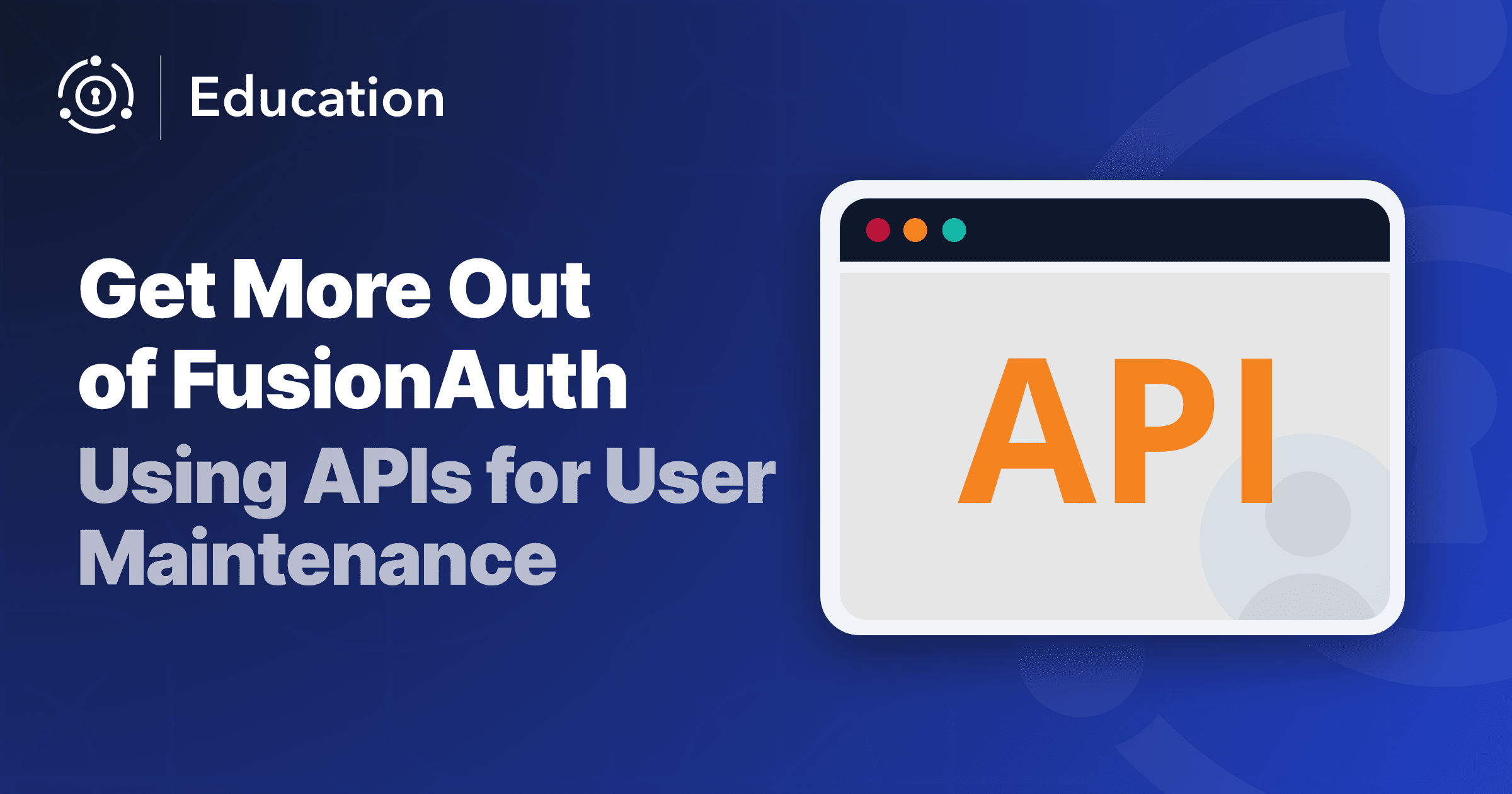 Get More Value Out of FusionAuth Using the APIs for User Maintenance